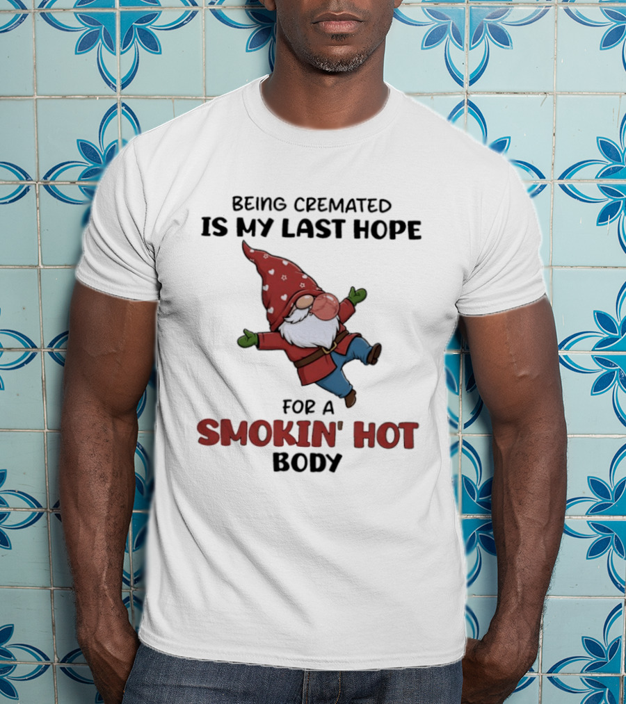 Gnome Being Cremated Is My Last Hope For A Smokin' Hot Body T-Shirt