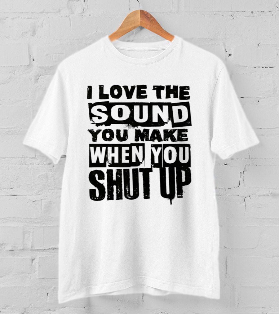 I Love The Sound You Make When You Shut Up T-Shirt
