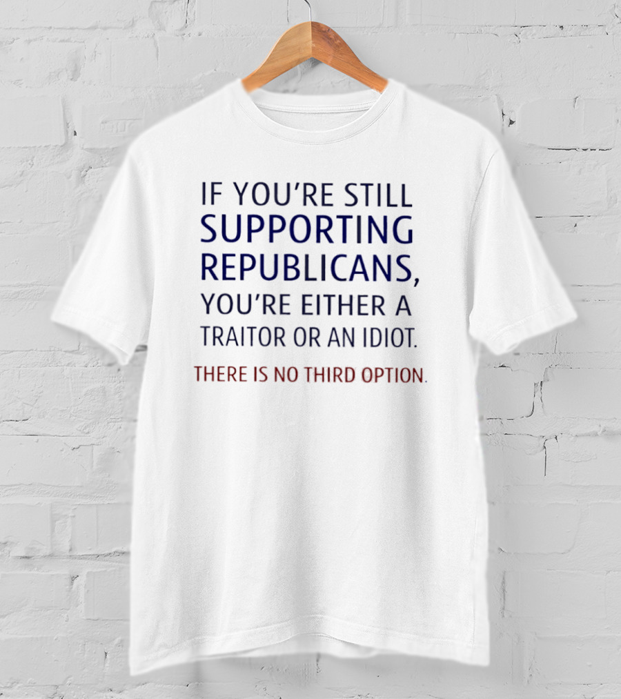 If You're Still Supporting Republicans You're Either A Traitor Or An Idiot There Is No Option T-Shirt