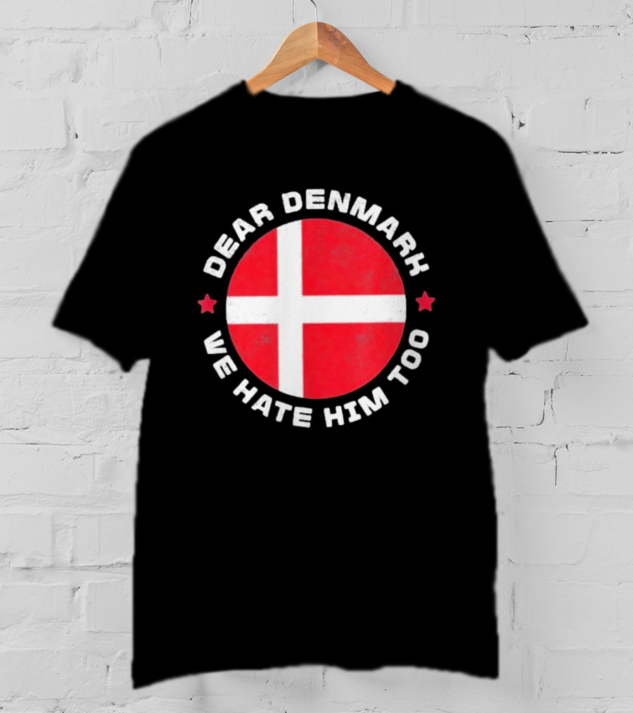 Dear Denmark We Hate Him Too Denmark Greenland Not For Sale Annex Greenland Anti Trump T-Shirt