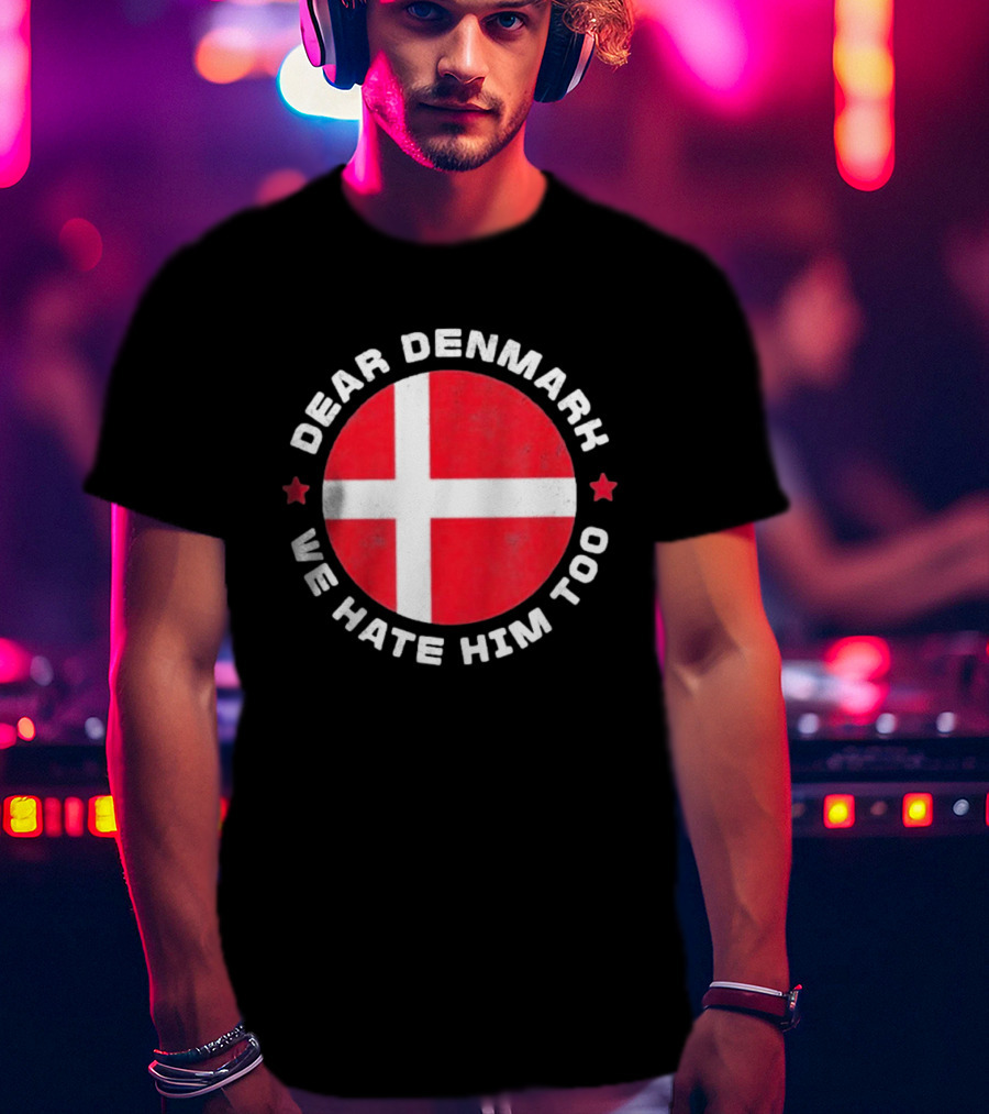 Dear Denmark We Hate Him Too Denmark Greenland Not For Sale Annex Greenland Anti Trump T-Shirt