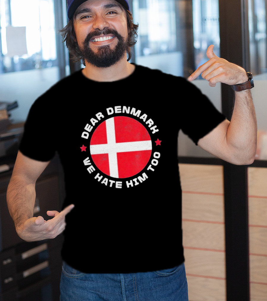 Dear Denmark We Hate Him Too Denmark Greenland Not For Sale Annex Greenland Anti Trump T-Shirt