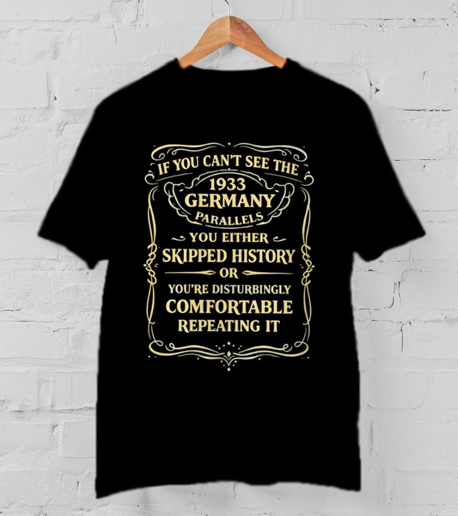 If You Can't See The 1933 Germany Parallels You Either Skipped History Or You're Disturbingly Comfortable Repeating It T-Shirt