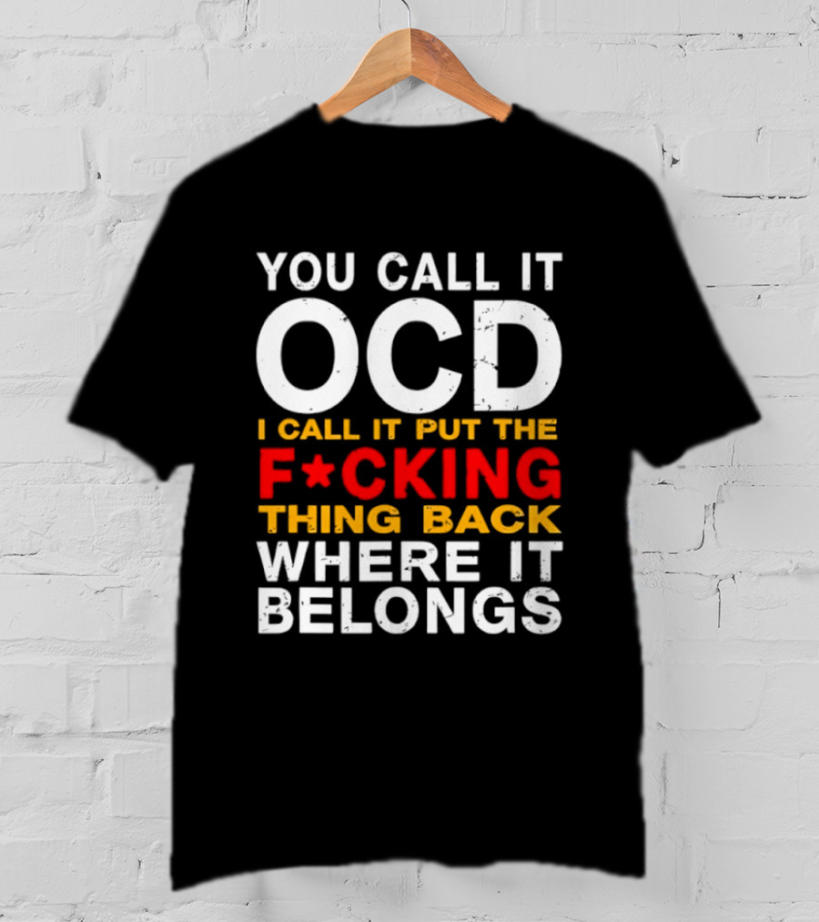 You Call It OCD I Call It Put The F*cking Thing Back Where It Belongs T-Shirt