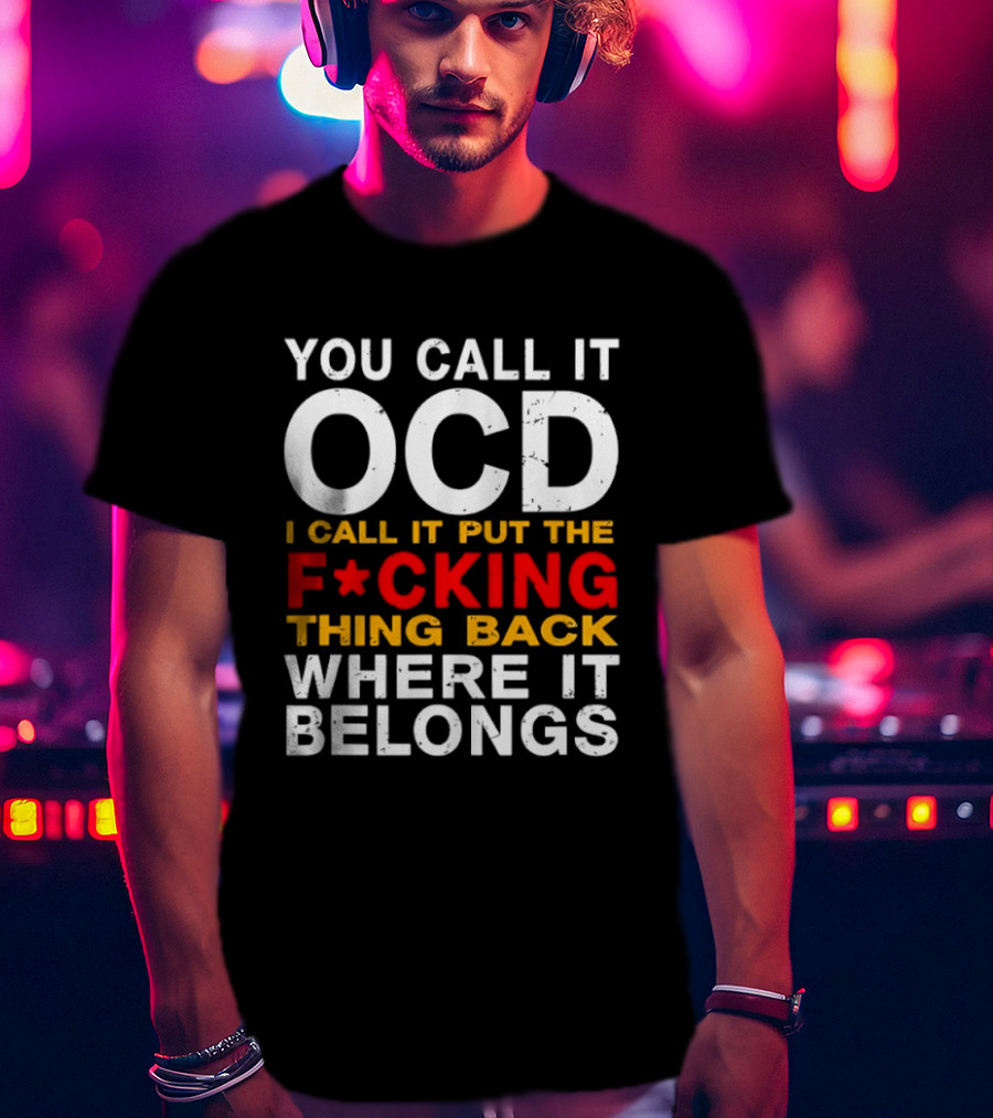You Call It OCD I Call It Put The F*cking Thing Back Where It Belongs T-Shirt