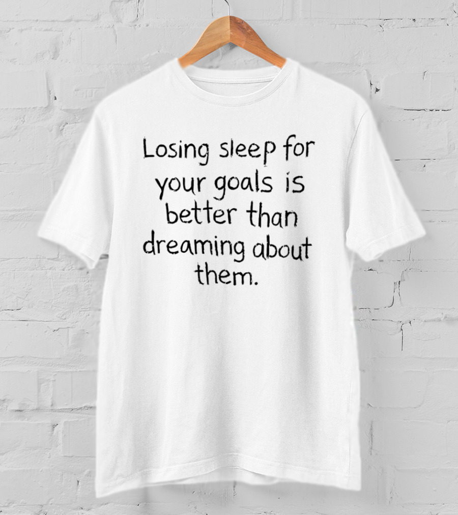 Losing Sleep For Your Goals Is Better Than Dreaming About Them Empowerment Motivation T-Shirt