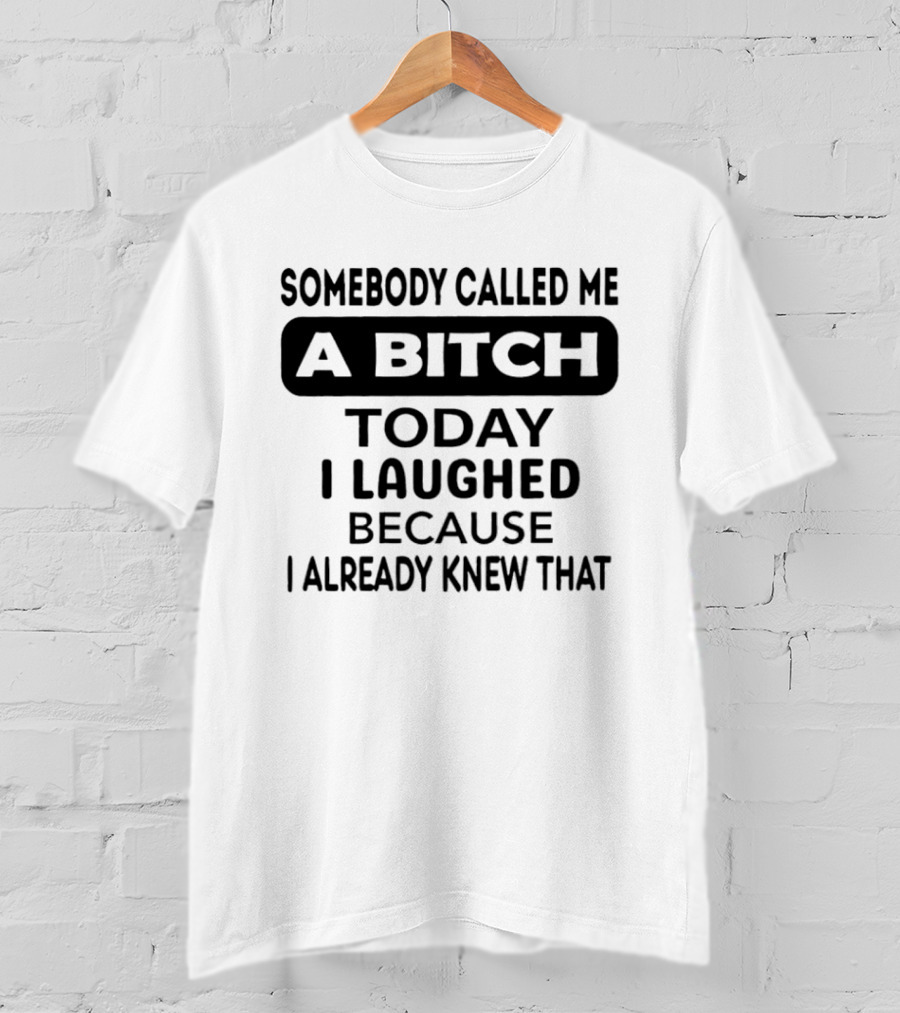 Somebody Called Me A Bitch Today I Laughed Because I Already Knew That T-Shirt