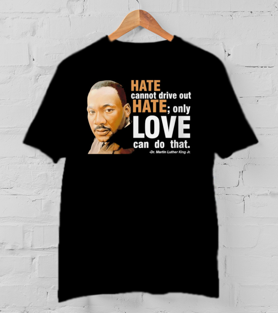 Hate Cannot Drive Out Hate Only Love Can Do That Martin Luther King Jr T-Shirt