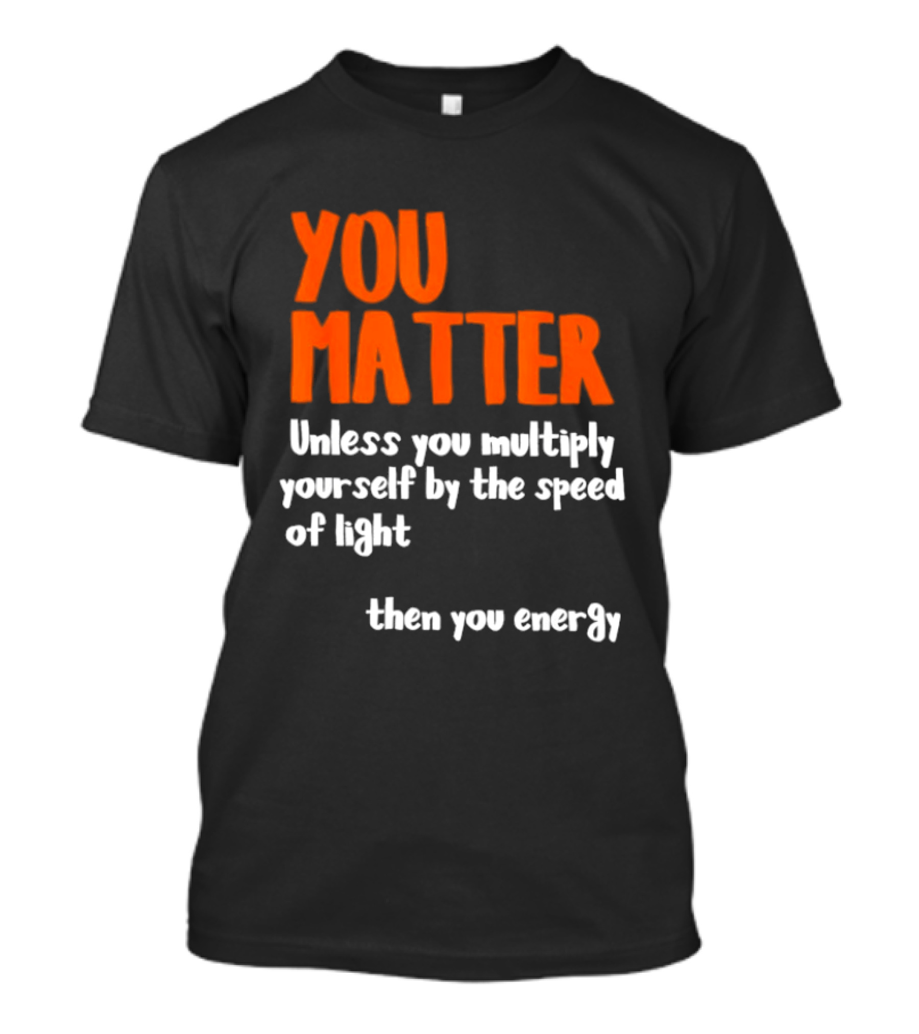 You Matter Unless You Multiply Yourself By The Speed Of Light Then You Energy T-Shirt