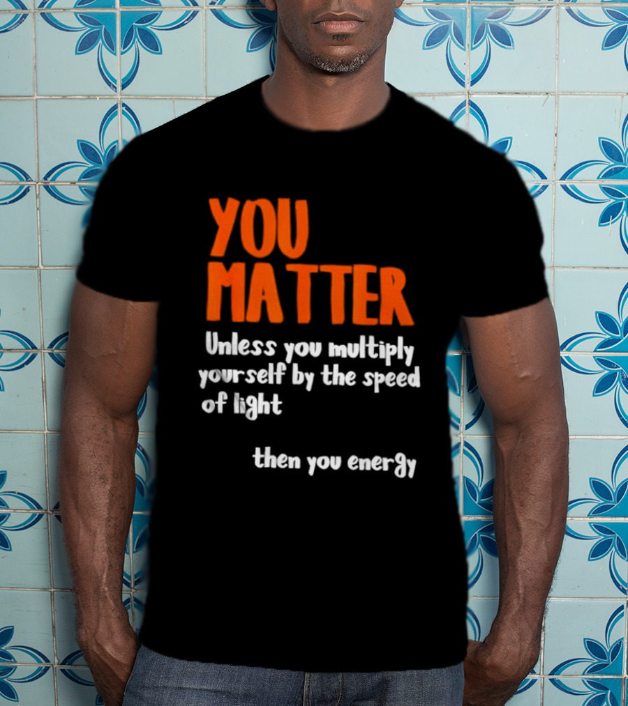 You Matter Unless You Multiply Yourself By The Speed Of Light Then You Energy T-Shirt