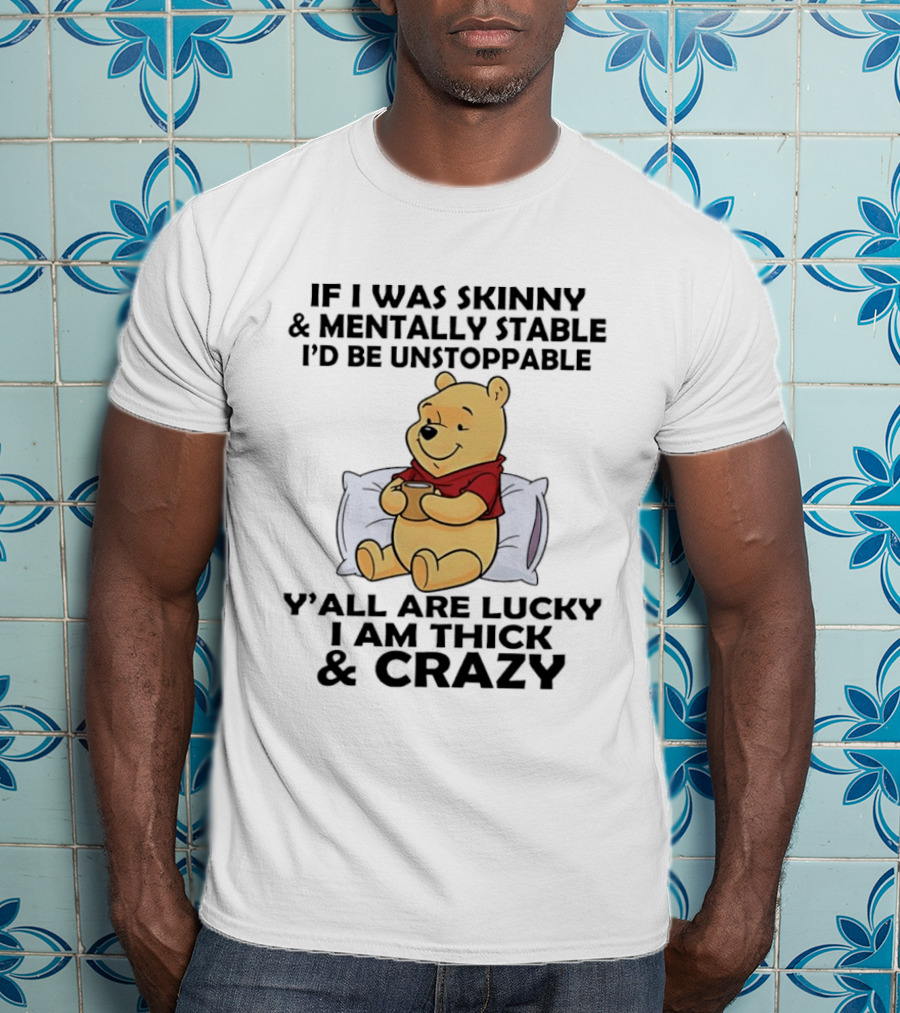 Pooh Bear If I Was Skinny & Mentally Stable I'd Be Unstoppable Y'all Are Lucky I Am Thick & Crazy T-Shirt
