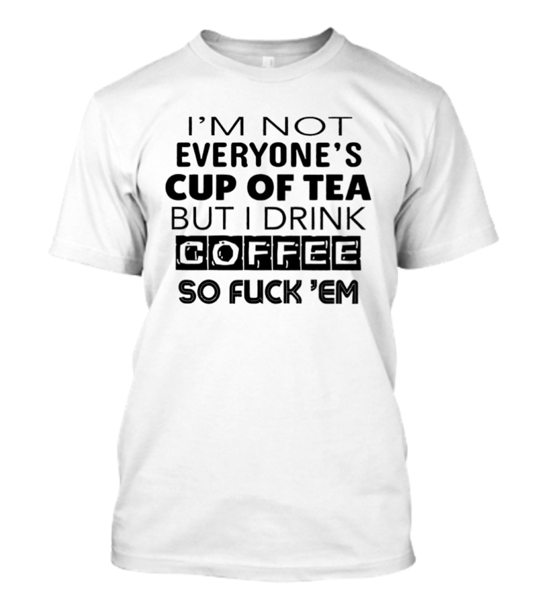 I'm Not Everyone's Cup Of Tea But I Drink Coffee So Fuck 'Em T-Shirt