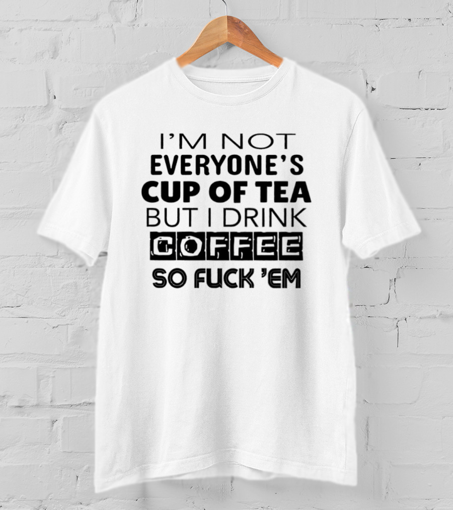 I'm Not Everyone's Cup Of Tea But I Drink Coffee So Fuck 'Em T-Shirt
