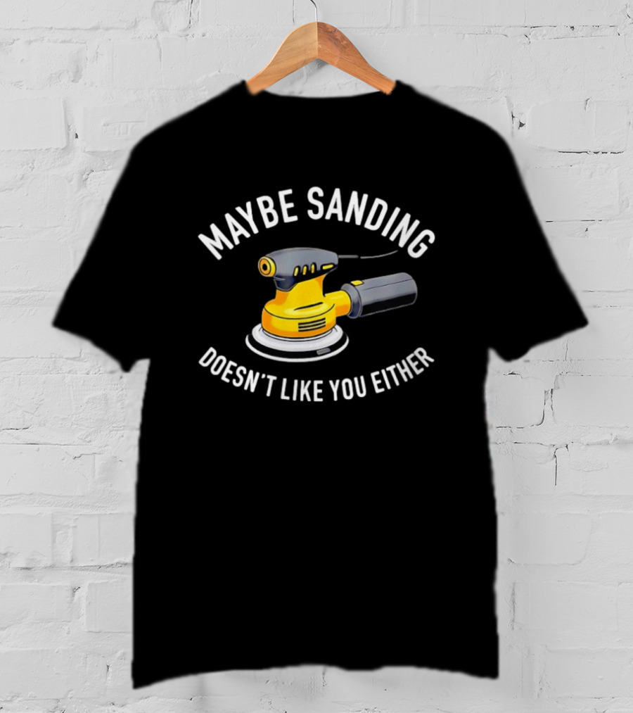 Maybe Sanding Doesn't Like You Either Orbital Sander T-Shirt