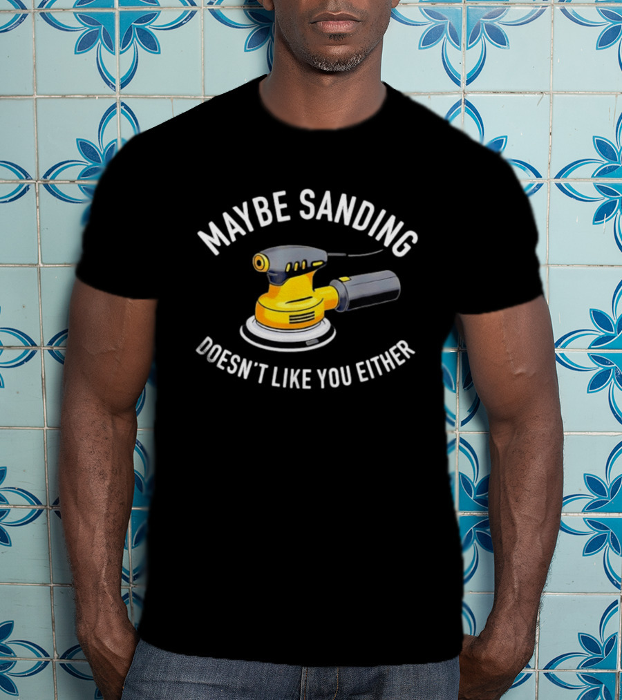 Maybe Sanding Doesn't Like You Either Orbital Sander T-Shirt