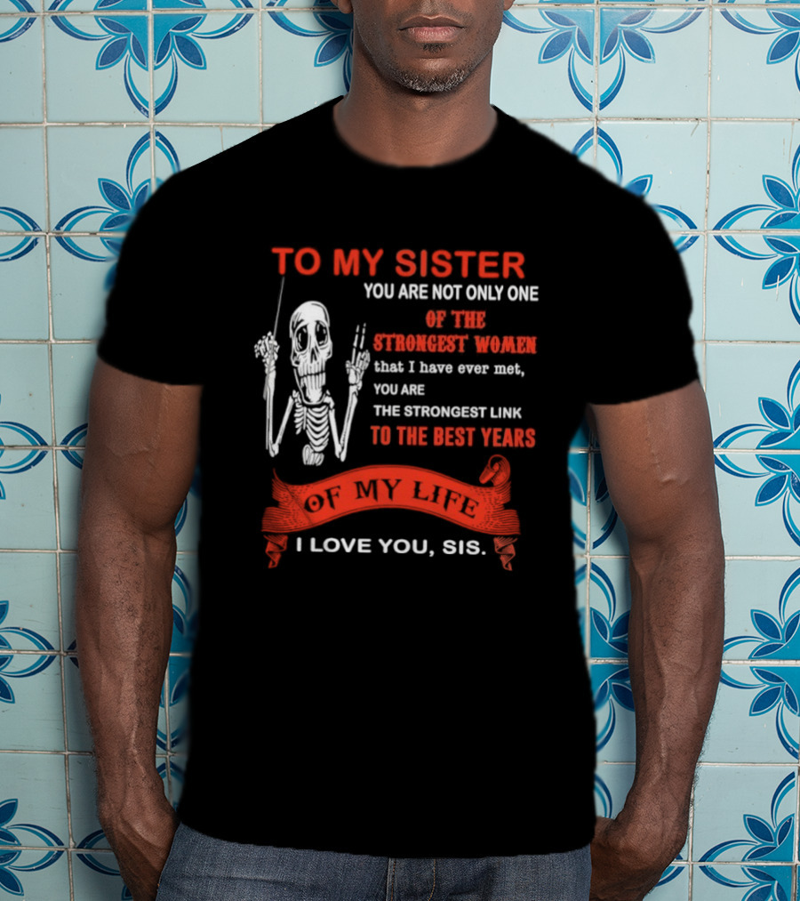 To My Sister You Are Not Only One Of The Strongest Women I Love You Sis Best Years T-Shirt