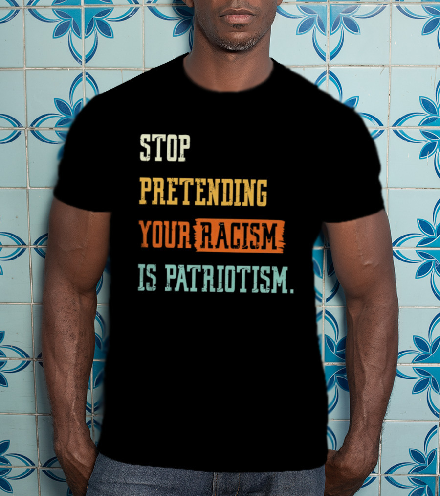 Stop Pretending Your Racism Is Patriotism T-Shirt