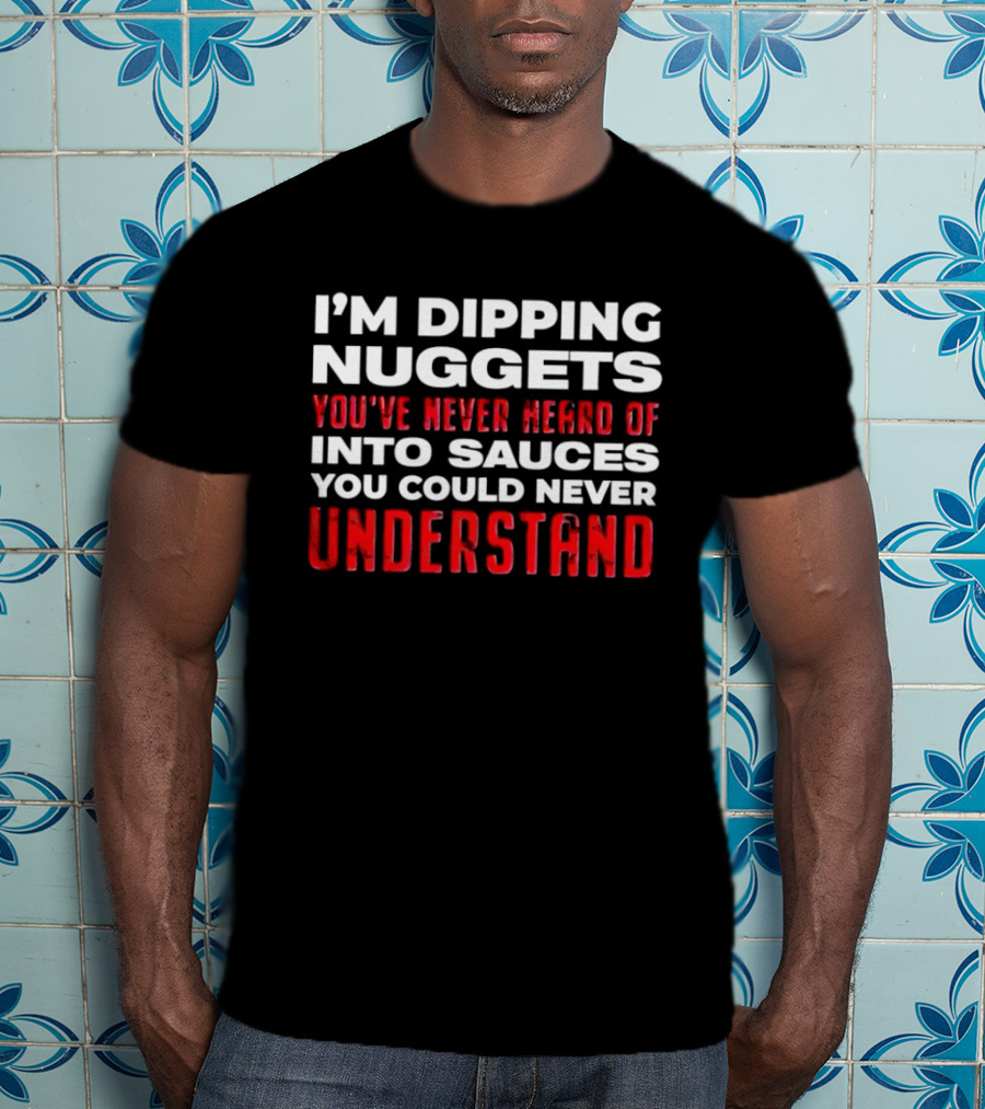 I'm Dipping Nuggets You've Never Heard Of Into Sauces You Could Never Understand T-Shirt