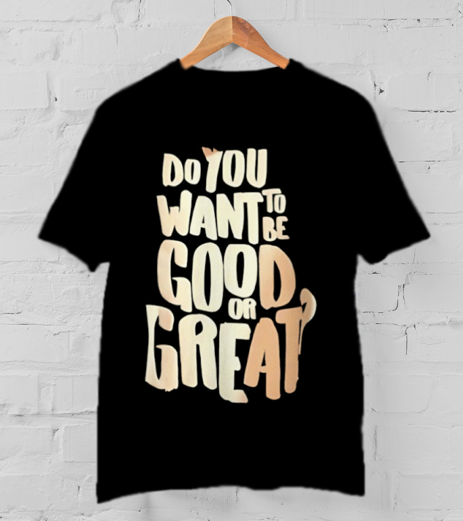 Do You Want To Be Good Or Great Motivational Message T-Shirt