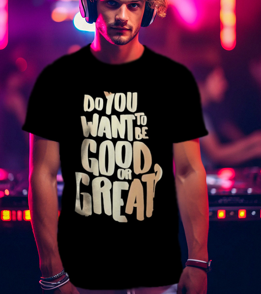 Do You Want To Be Good Or Great Motivational Message T-Shirt