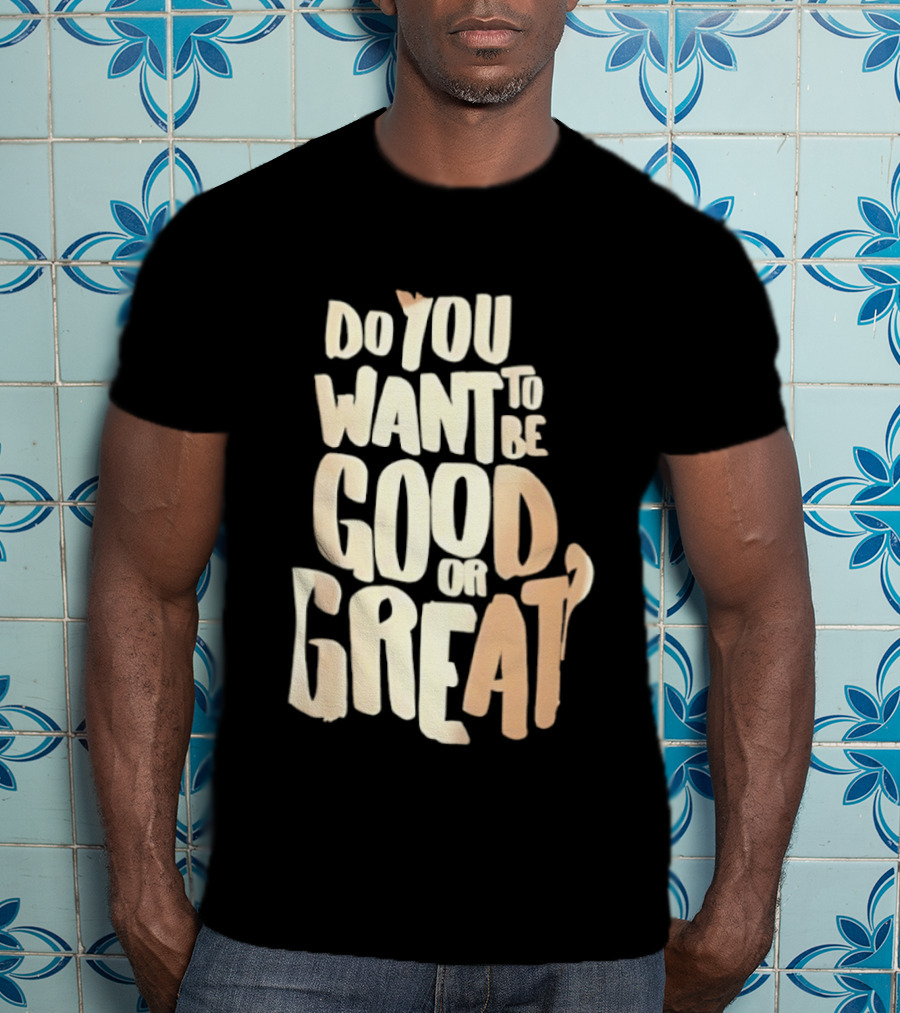 Do You Want To Be Good Or Great Motivational Message T-Shirt