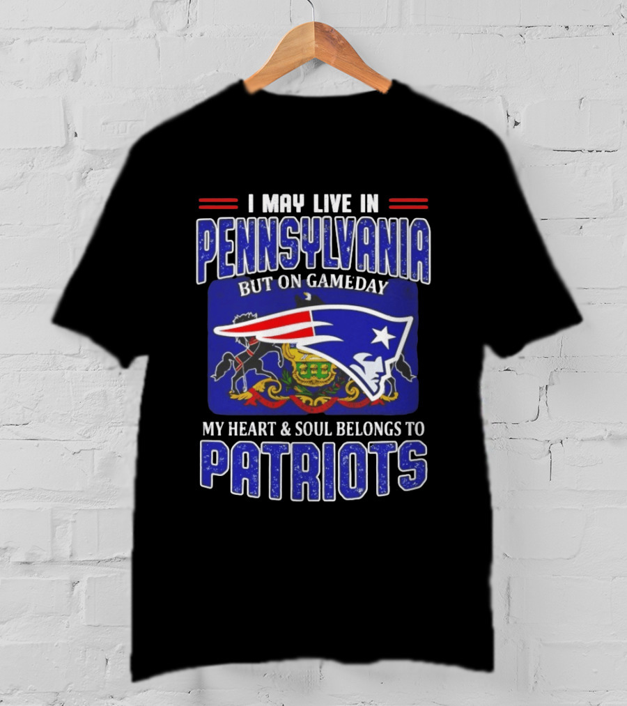 I May Live In Pennsylvania But On Gameday My Heart And Soul Belongs To Patriots T-Shirt