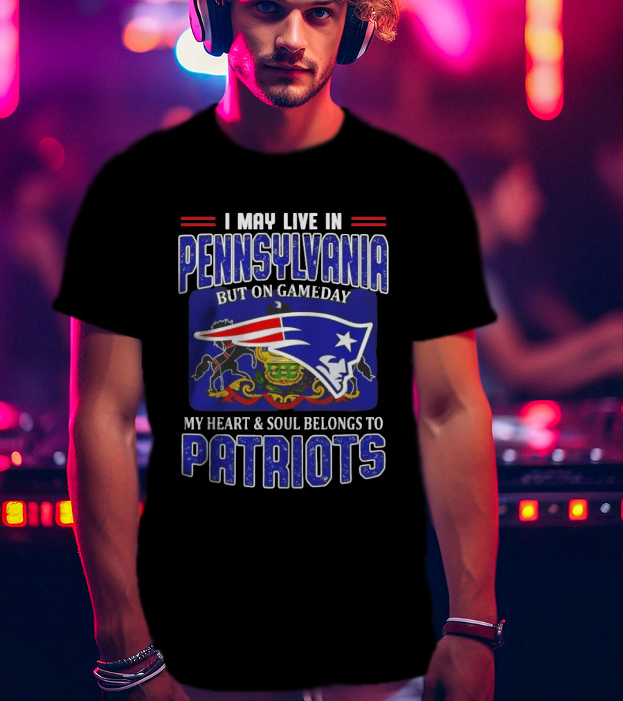 I May Live In Pennsylvania But On Gameday My Heart And Soul Belongs To Patriots T-Shirt