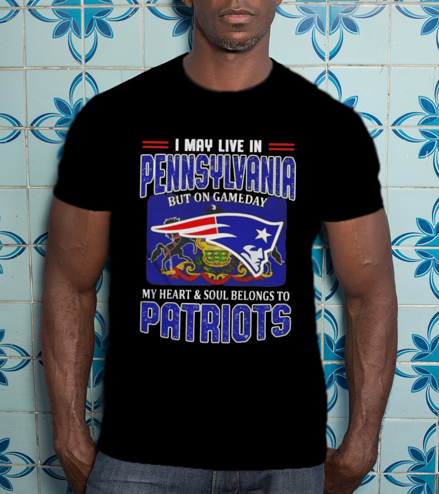 I May Live In Pennsylvania But On Gameday My Heart And Soul Belongs To Patriots T-Shirt