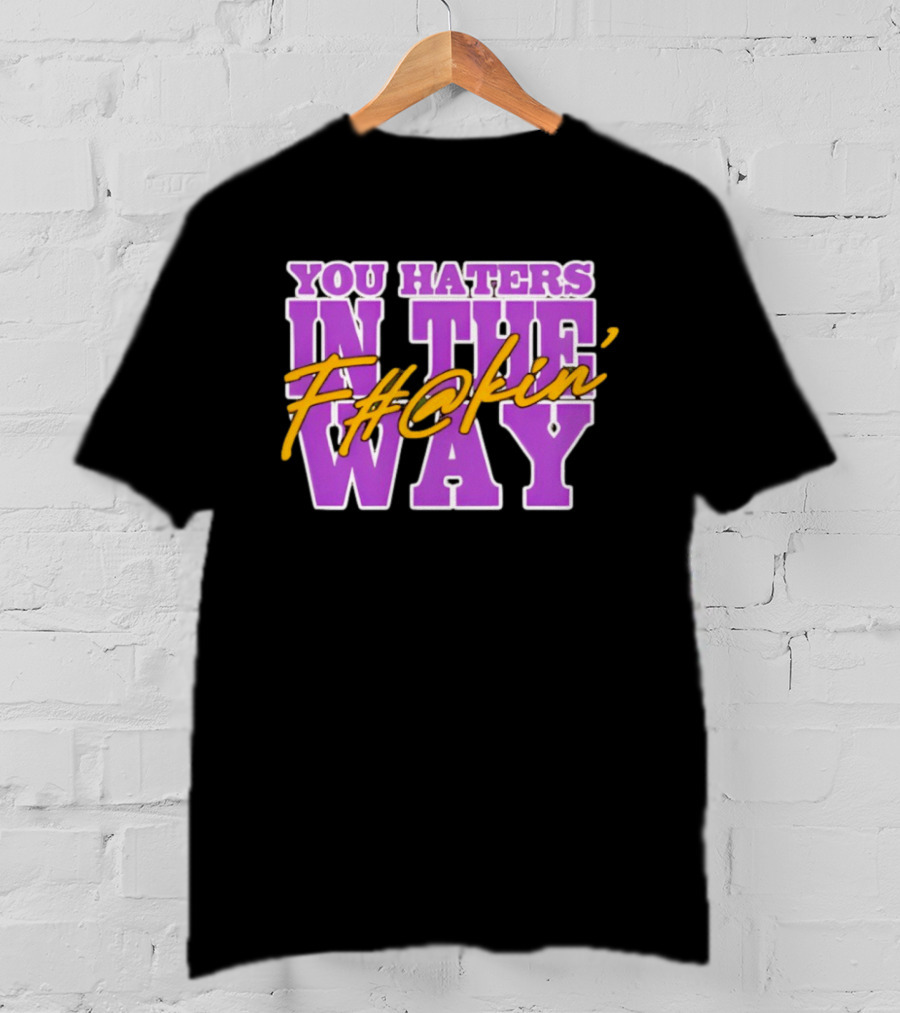 You Haters F#@kin' In The Way T-Shirt