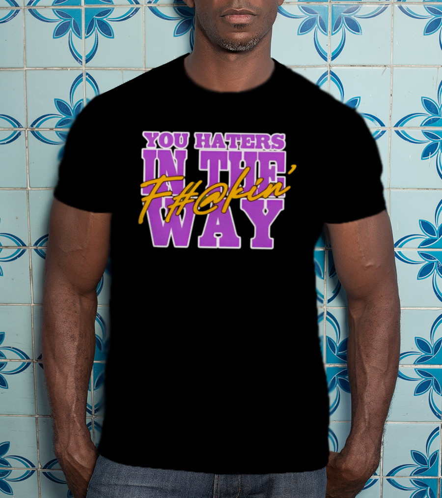 You Haters F#@kin' In The Way T-Shirt