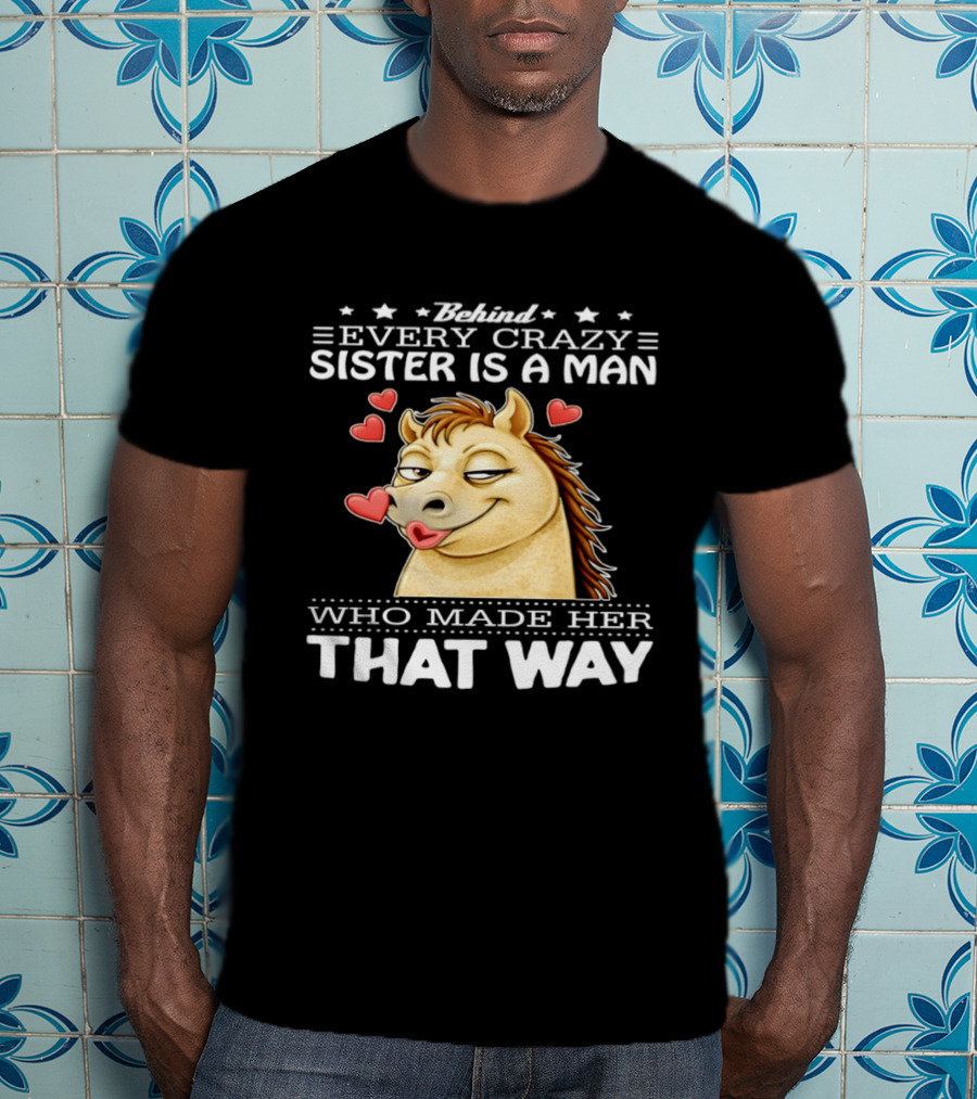 Behind Every Crazy Sister Is A Man Who Made Her That Way Horse Hearts T-Shirt
