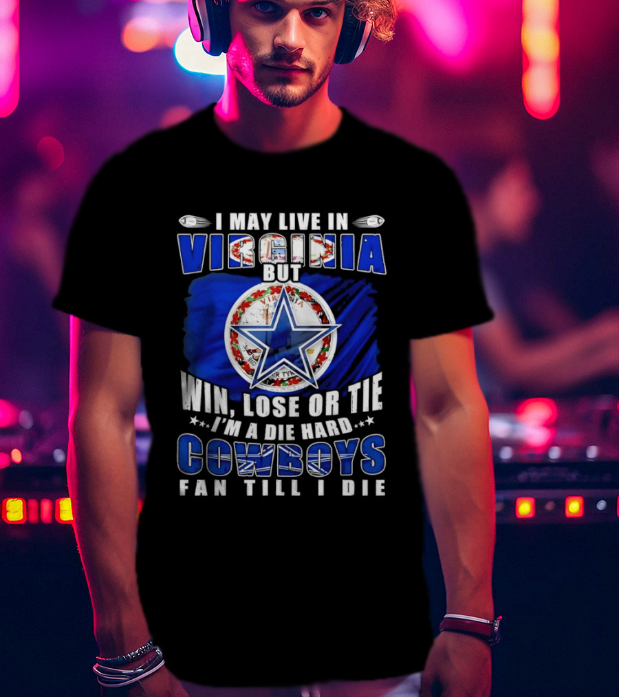 I May Live In Virginia But Win Lose Or Tie I'm A Die Hard Cowboys Fan Till I Die T-Shirt