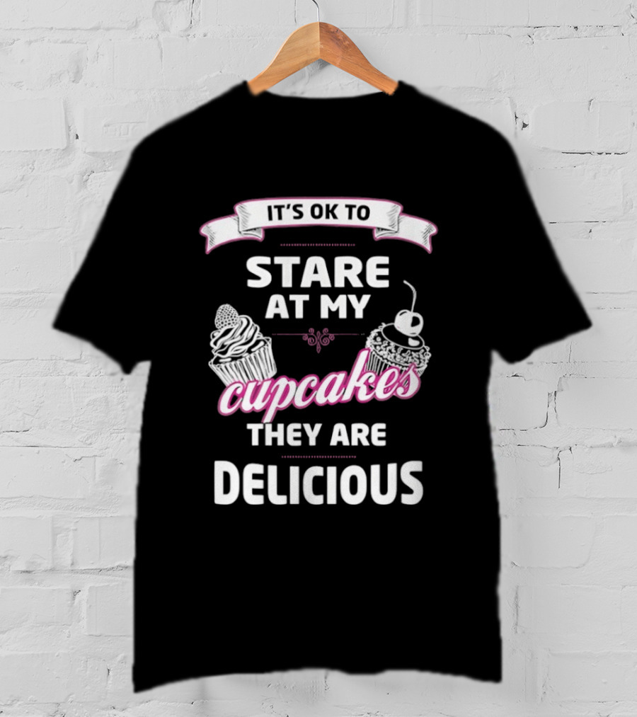 It's OK To Stare At My Cupcakes They Are Delicious T-Shirt