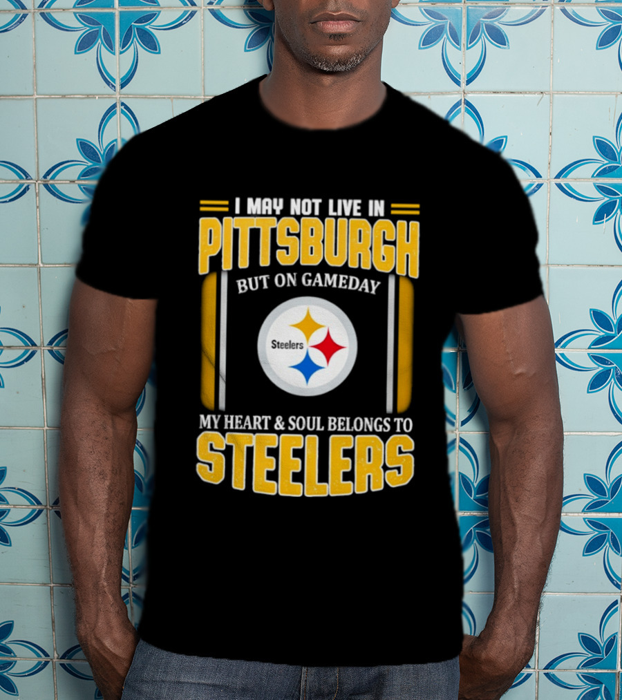I May Not Live In Pittsburgh But On Gameday My Heart And Soul Belongs To Steelers T-Shirt