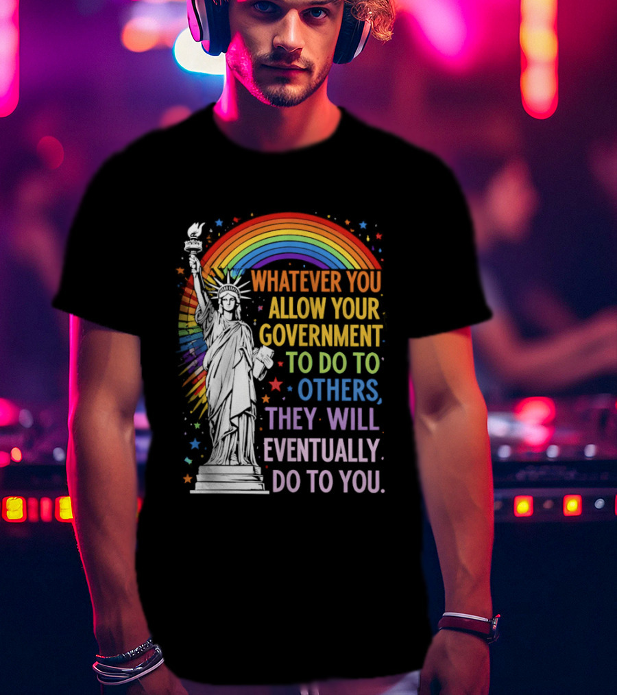 Statue Of Liberty Rainbow Whatever You Allow Your Government To Do To Others They Will Eventually Do To You T-Shirt