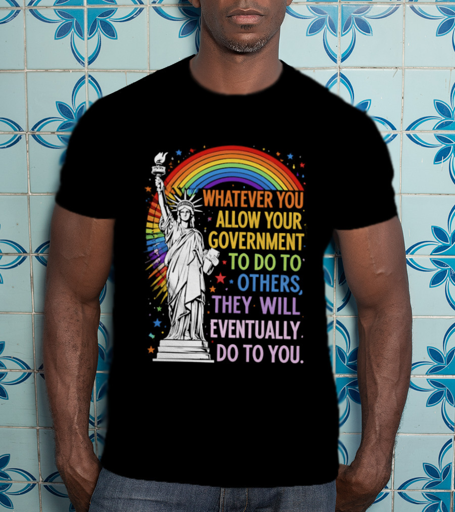 Statue Of Liberty Rainbow Whatever You Allow Your Government To Do To Others They Will Eventually Do To You T-Shirt