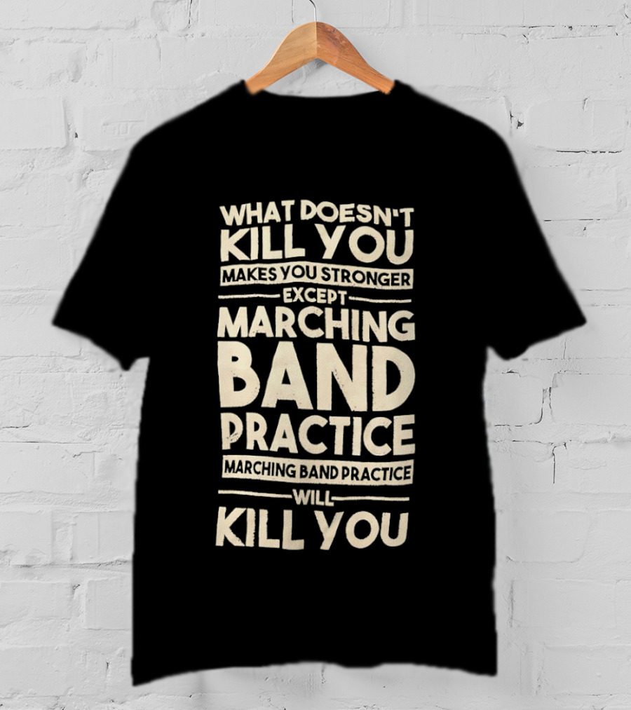 What Doesn't Kill You Makes You Stronger Except Marching Band Practice Will Kill You T-Shirt