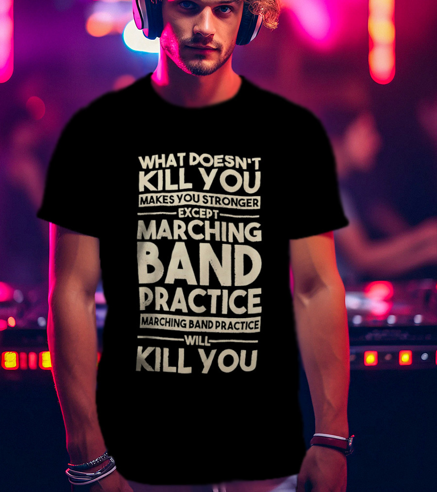 What Doesn't Kill You Makes You Stronger Except Marching Band Practice Will Kill You T-Shirt