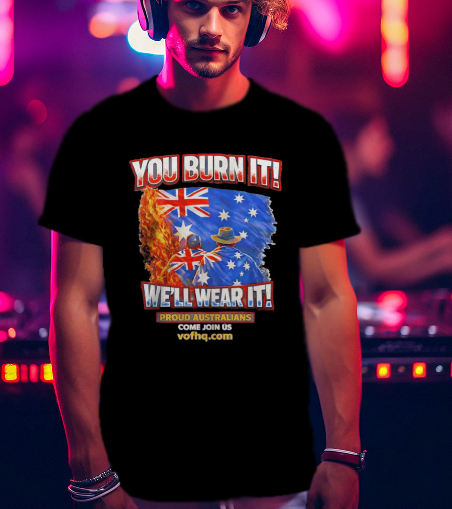 You Burn It We'll Wear It Proud Australians Come Join Us Voehq.com T-Shirt