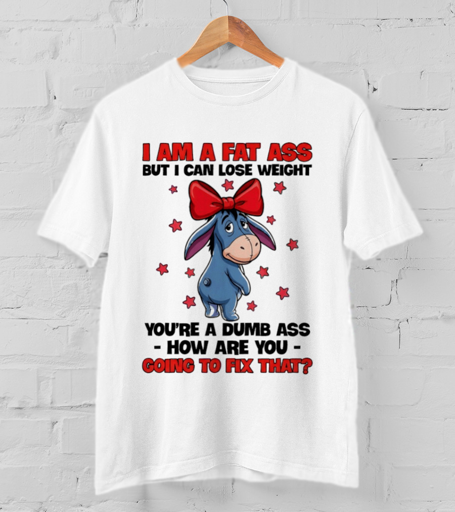 I Am A Fat Ass But I Can Lose Weight Eeyore You're A Dumb Ass How Are You Going To Fix That T-Shirt