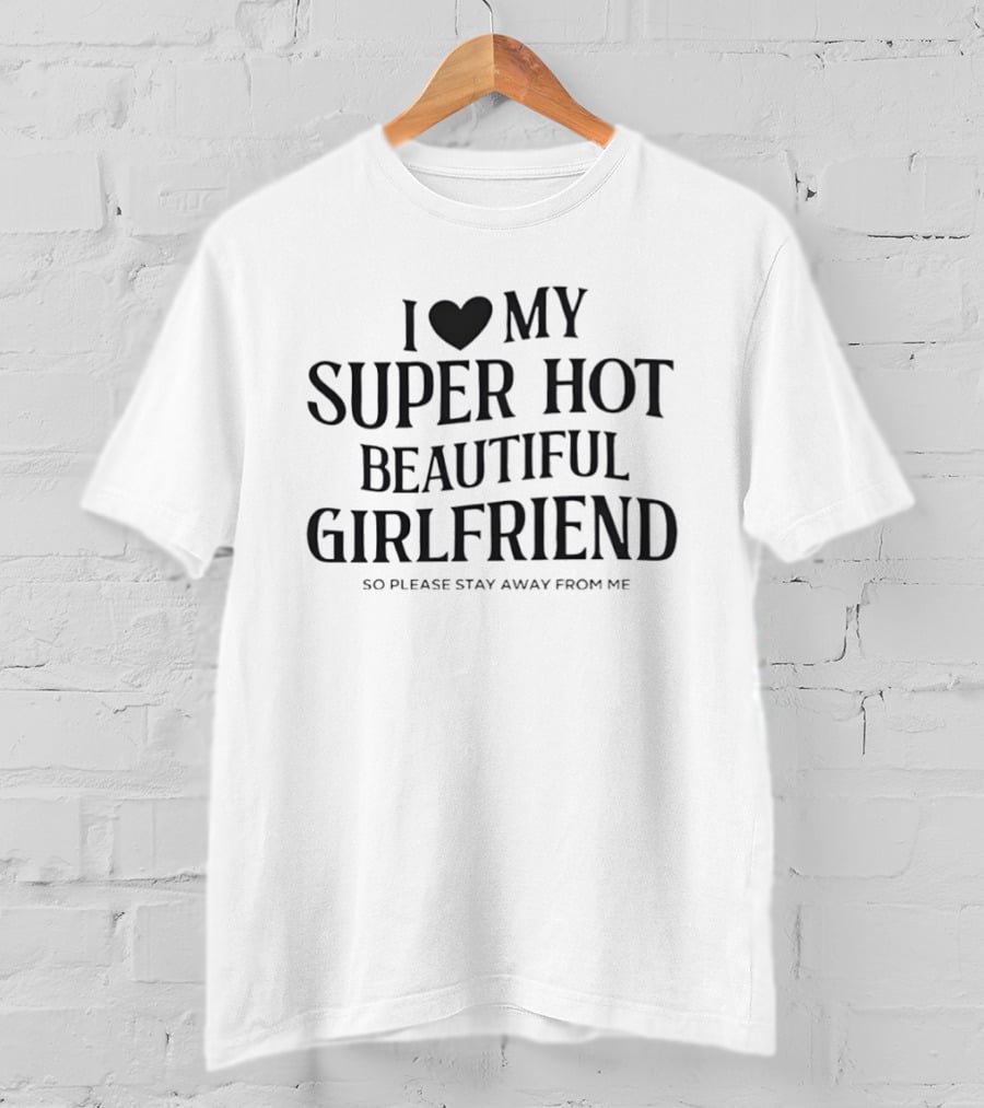 I Love My Super Hot Beautiful Girlfriend So Please Stay Away From Me T-Shirt