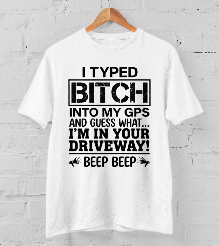I Typed Bitch Into My GPS And Guess What I'm In Your Driveway Beep Beep T-Shirt