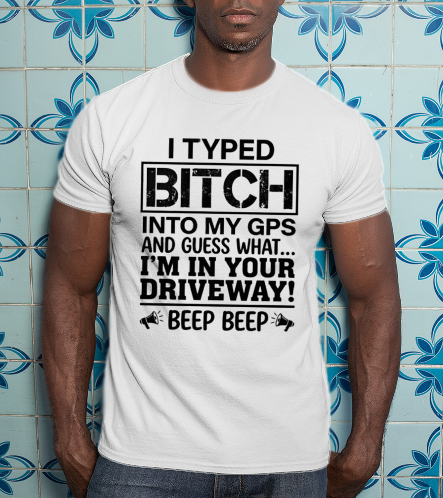 I Typed Bitch Into My GPS And Guess What I'm In Your Driveway Beep Beep T-Shirt
