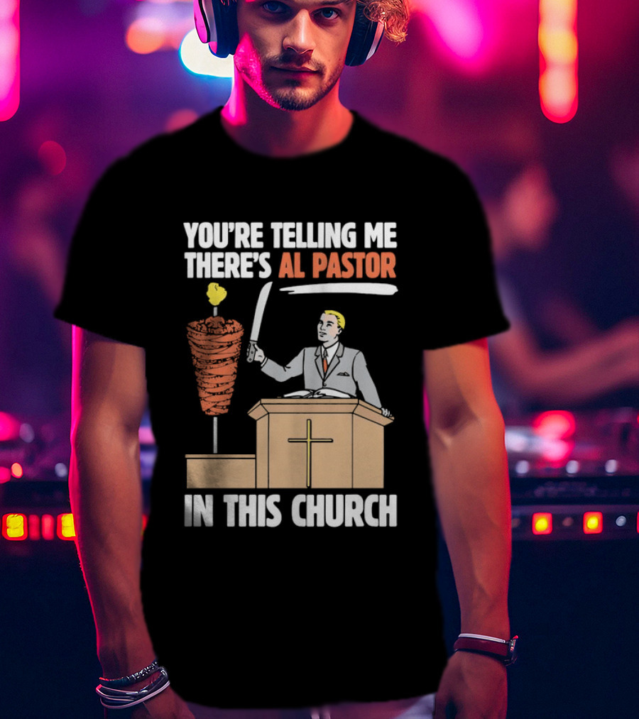 You're Telling Me There's Al Pastor In This Church T-Shirt