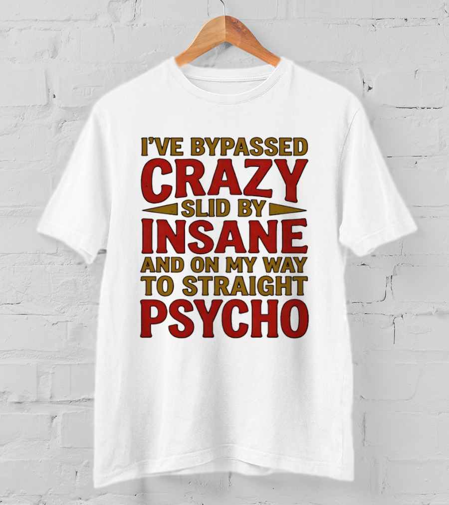 I've Bypassed Crazy Slid By Insane And On My Way To Straight Psycho T-Shirt