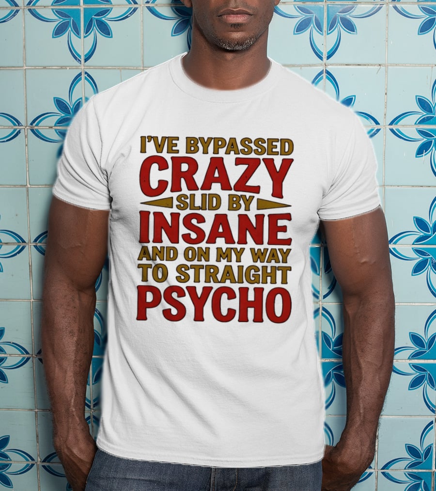I've Bypassed Crazy Slid By Insane And On My Way To Straight Psycho T-Shirt