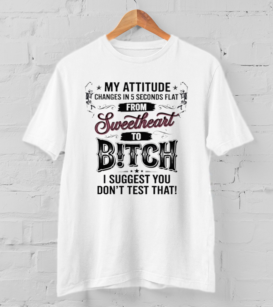 My Attitude Changes In 5 Seconds Flat From Sweetheart To Bitch I Suggest You Don't Test That T-Shirt