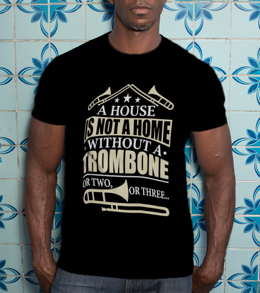 A House Is Not A Home Without A Trombone Or Two Or Three T-Shirt