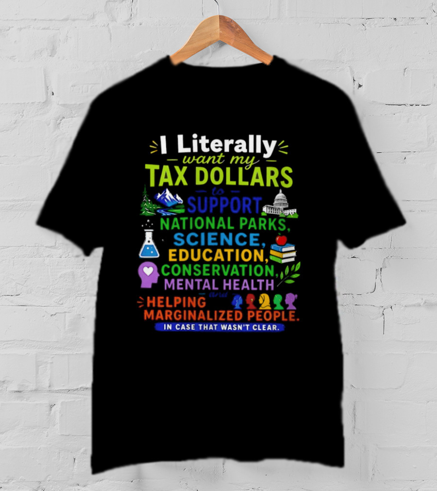 I Literally Want My Tax Dollars To Support National Parks Science Education Conservation Mental Health Helping Marginalized People T-Shirt