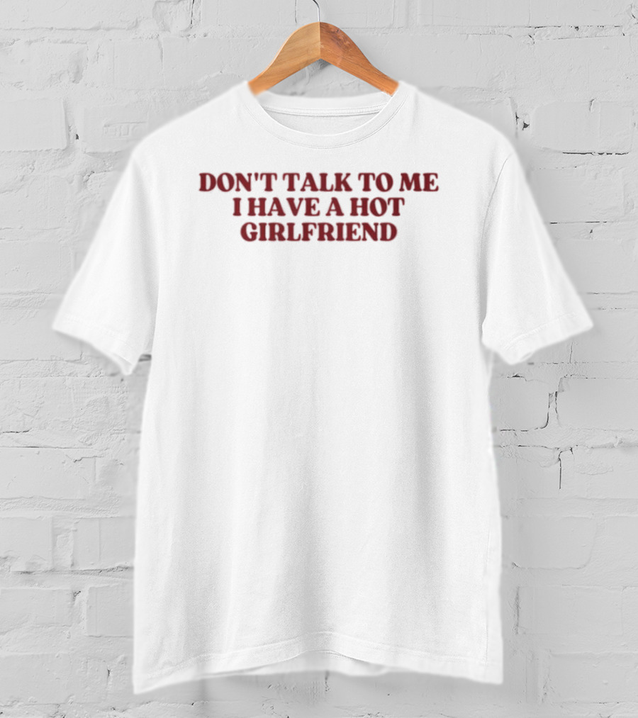 Don't Talk To Me I Have A Hot Girlfriend T-Shirt